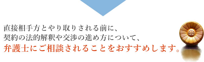 直接相手方とやり取りされる前に、契約の法的解釈や交渉の進め方について、弁護士にご相談されることをおすすめします。