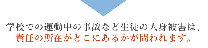 学校での運動中の事故など生徒の人身被害は、責任の所在がどこにあるかが問われます。